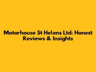 Motorhouse St Helens Ltd: Honest Reviews & Insights