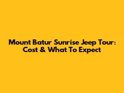 Mount Batur Sunrise Jeep Tour: Cost & What To Expect
