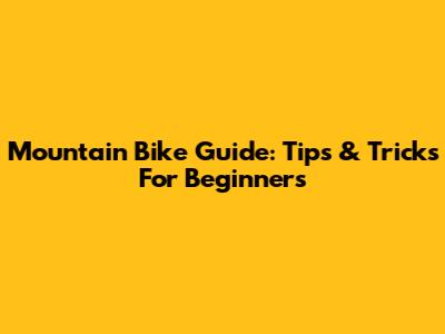 Mountain Bike Guide: Tips & Tricks For Beginners
