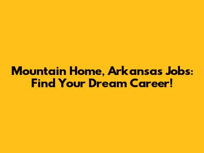 Mountain Home, Arkansas Jobs: Find Your Dream Career!