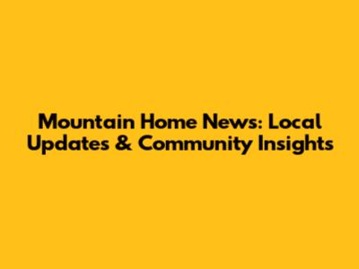 Mountain Home News: Local Updates & Community Insights