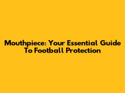 Mouthpiece: Your Essential Guide To Football Protection