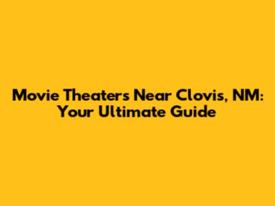 Movie Theaters Near Clovis, NM: Your Ultimate Guide