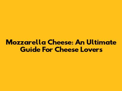 Mozzarella Cheese: An Ultimate Guide For Cheese Lovers