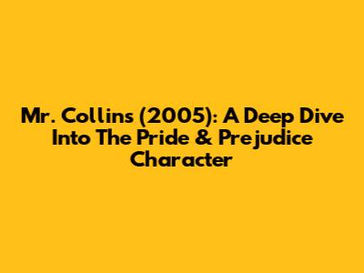 Mr. Collins (2005): A Deep Dive Into The Pride & Prejudice Character