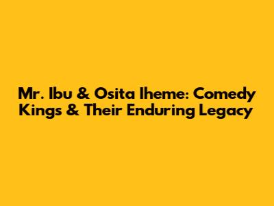 Mr. Ibu & Osita Iheme: Comedy Kings & Their Enduring Legacy
