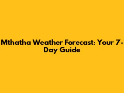 Mthatha Weather Forecast: Your 7-Day Guide