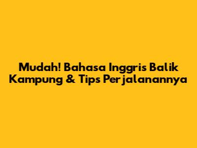 Mudah! Bahasa Inggris Balik Kampung & Tips Perjalanannya