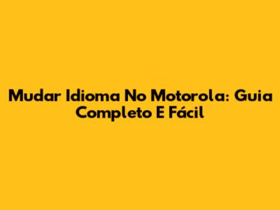 Mudar Idioma No Motorola: Guia Completo E Fácil