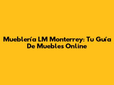 Mueblería LM Monterrey: Tu Guía De Muebles Online