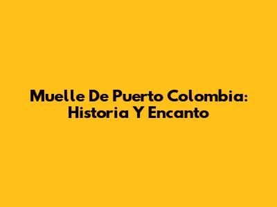 Muelle De Puerto Colombia: Historia Y Encanto