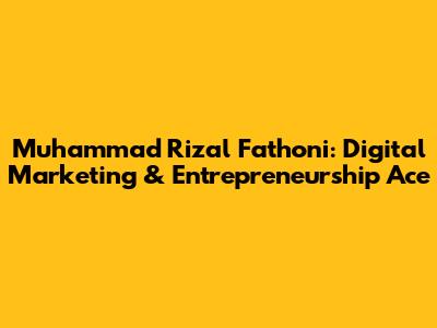 Muhammad Rizal Fathoni: Digital Marketing & Entrepreneurship Ace