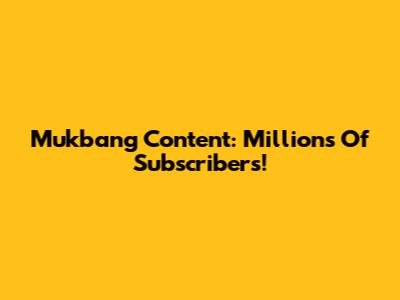 Mukbang Content: Millions Of Subscribers!
