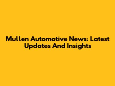 Mullen Automotive News: Latest Updates And Insights