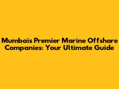 Mumbai's Premier Marine Offshore Companies: Your Ultimate Guide