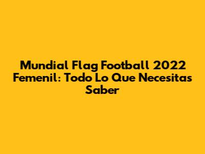 Mundial Flag Football 2022 Femenil: Todo Lo Que Necesitas Saber