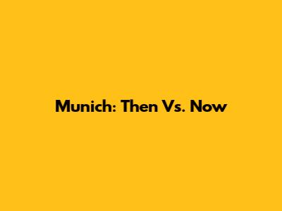 Munich: Then Vs. Now