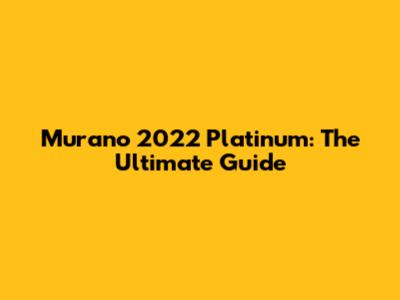Murano 2022 Platinum: The Ultimate Guide