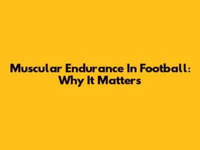 Muscular Endurance In Football: Why It Matters