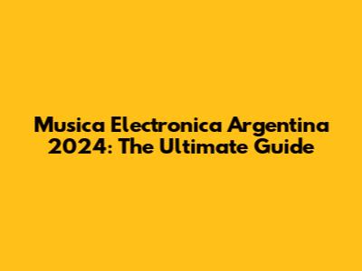Musica Electronica Argentina 2024: The Ultimate Guide