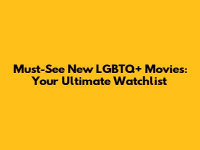 Must-See New LGBTQ+ Movies: Your Ultimate Watchlist