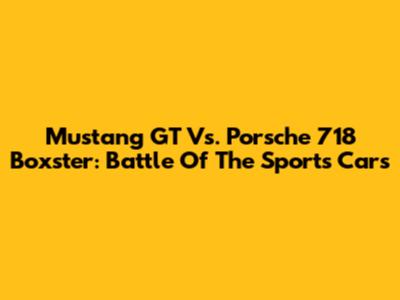 Mustang GT Vs. Porsche 718 Boxster: Battle Of The Sports Cars