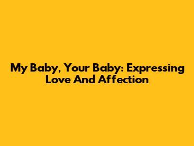 My Baby, Your Baby: Expressing Love And Affection