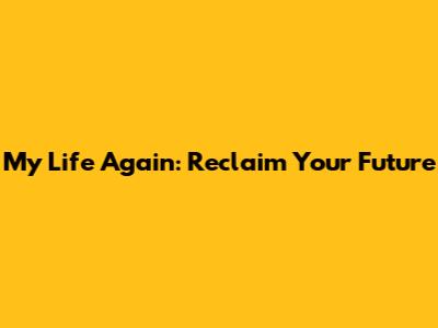 My Life Again: Reclaim Your Future