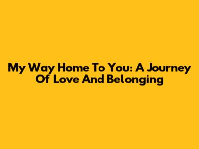 My Way Home To You: A Journey Of Love And Belonging