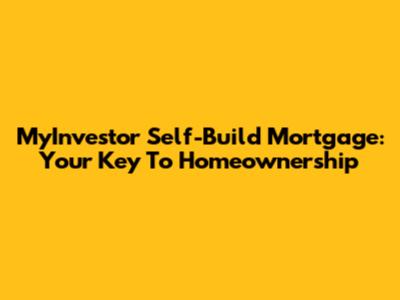 MyInvestor Self-Build Mortgage: Your Key To Homeownership