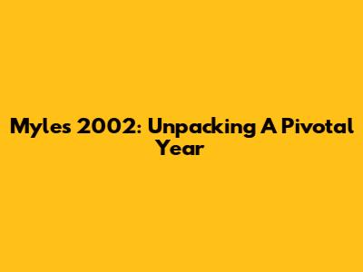 Myles 2002: Unpacking A Pivotal Year
