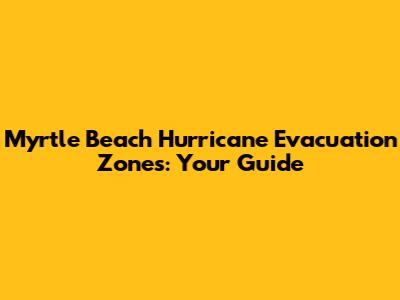Myrtle Beach Hurricane Evacuation Zones: Your Guide