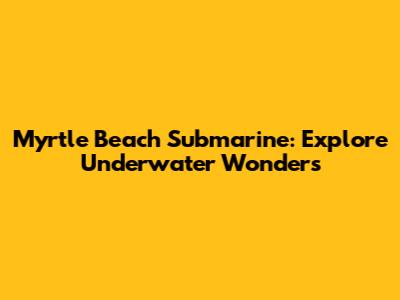 Myrtle Beach Submarine: Explore Underwater Wonders