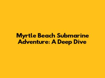 Myrtle Beach Submarine Adventure: A Deep Dive