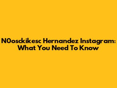 N0osckikesc Hernandez Instagram: What You Need To Know