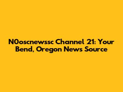 N0oscnewssc Channel 21: Your Bend, Oregon News Source