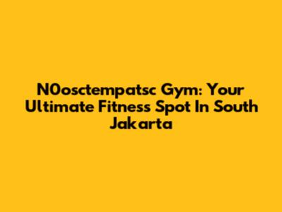 N0osctempatsc Gym: Your Ultimate Fitness Spot In South Jakarta