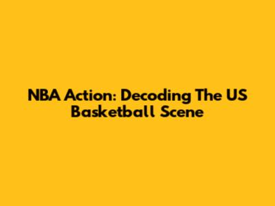 NBA Action: Decoding The US Basketball Scene