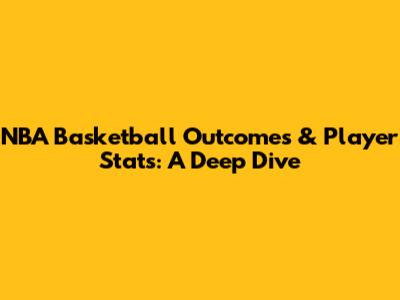 NBA Basketball Outcomes & Player Stats: A Deep Dive