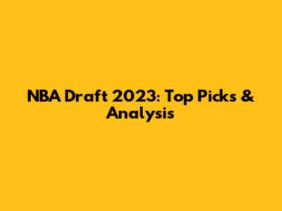 NBA Draft 2023: Top Picks & Analysis