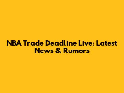 NBA Trade Deadline Live: Latest News & Rumors