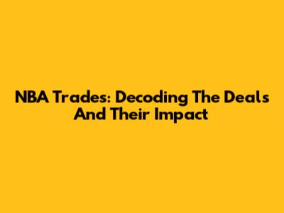NBA Trades: Decoding The Deals And Their Impact