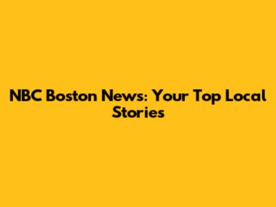 NBC Boston News: Your Top Local Stories