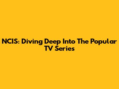 NCIS: Diving Deep Into The Popular TV Series
