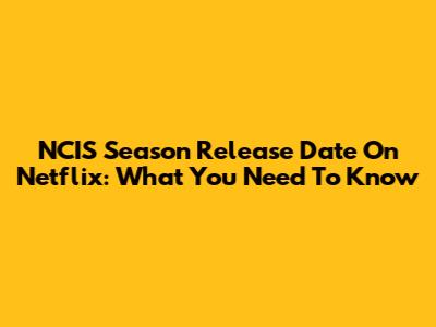 NCIS Season Release Date On Netflix: What You Need To Know