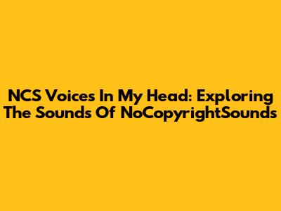 NCS Voices In My Head: Exploring The Sounds Of NoCopyrightSounds