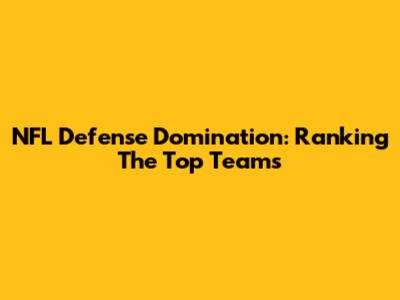 NFL Defense Domination: Ranking The Top Teams