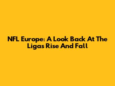 NFL Europe: A Look Back At The Liga's Rise And Fall