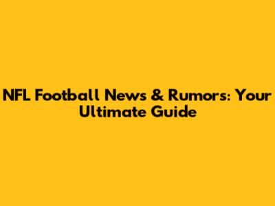 NFL Football News & Rumors: Your Ultimate Guide