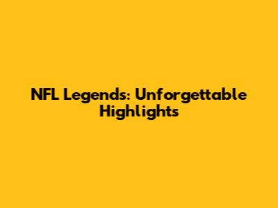 NFL Legends: Unforgettable Highlights
